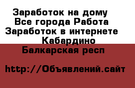 Заработок на дому! - Все города Работа » Заработок в интернете   . Кабардино-Балкарская респ.